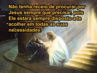 Não tenha receio de procurar por
Jesus sempre que precisar, pois
Ele estará sempre disposto a te
acolher em todas as suas
necessidades.
 