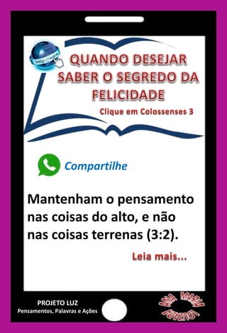 Compartilhe
Mantenham o pensamento
nas coisas do alto, e não
nas coisas terrenas (3:2).
PROJETO LUZ
Pensamentos, Palavras e Ações
 