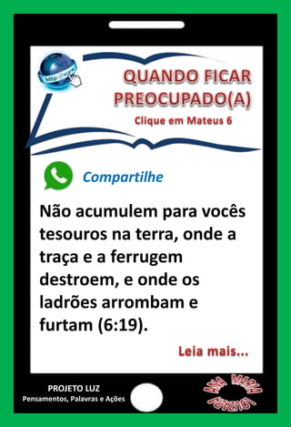 Compartilhe
Não acumulem para vocês
tesouros na terra, onde a
traça e a ferrugem
destroem, e onde os
ladrões arrombam e
furtam (6:19).
PROJETO LUZ
Pensamentos, Palavras e Ações
 