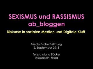 SEXISMUS und RASSISMUS
ab_bloggen
Friedrich-Ebert-Stiftung
2. September 2013
Teresa Maria Bücker
@fraeulein_tessa
Diskurse in sozialen Medien und Digitale Kluft
 