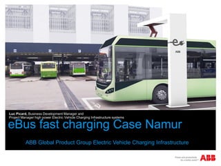 eBus fast charging Case Namur
2015
ABB Global Product Group Electric Vehicle Charging Infrastructure
Luc Picard, Business Development Manager and
Project Manager high power Electric Vehicle Charging Infrastructure systems
 