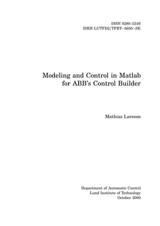 ISSN 0280–5316
ISRN LUTFD2/TFRT--5650--SE
Modeling and Control in Matlab
for ABB’s Control Builder
Mathias Larsson
Department of Automatic Control
Lund Institute of Technology
October 2000
 