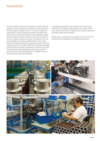 Fuses 3 
Introduction 
The main function of current limiting fuses is to protect electrical 
apparatus, such as distributi...