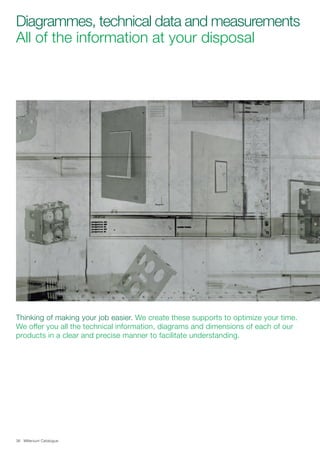 Millenium Catalogue36
Thinking of making your job easier. We create these supports to optimize your time.
We offer you all the technical information, diagrams and dimensions of each of our
products in a clear and precise manner to facilitate understanding.
Diagrammes, technical data and measurements
All of the information at your disposal
 