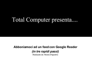 Abboniamoci ad un feed con Google Reader (in tre rapidi passi) Realizzato da: Nicola D’Agostino Total Computer presenta.... 