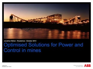 Jonathan Maher - Roadshow - October 2013

Optimised Solutions for Power and
Control in mines
© ABB Group
November 5, 2013 | Slide 1

 