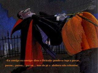 -Eu consigo eu consigo- disse o Drácula- pondo-se logo a puxar, puxou... puxou... ,puxou.... mas do pé  a   abóbora não rebentou!   