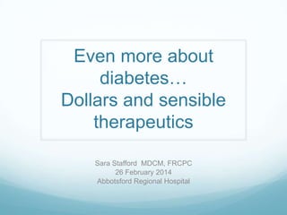 Even more about
diabetes…
Dollars and sensible
therapeutics
Sara Stafford MDCM, FRCPC
26 February 2014
Abbotsford Regional Hospital

 