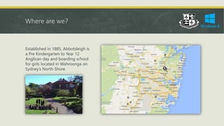 Where are we?
Established in 1885, Abbotsleigh is
a Pre Kindergarten to Year 12
Anglican day and boarding school
for girls located in Wahroonga on
Sydney’s North Shore.
 