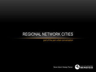 REGIONAL NETWORK CITIES
part of the peri urban conversation

Steven Abbott, Strategic Planner

 