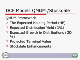 DCF Models QMDM /Stockdale QMDM Framework The Expected Holding Period (HP) Expected Distribution Yield (D%) Expected Growth in Distributions (GD%) Projected Terminal Value Stockdale Enhancements 