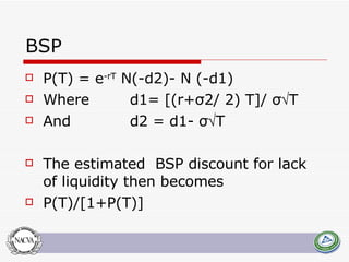 BSP  P(T) = e -rT  N(-d2)- N (-d1) Where  d1= [(r+σ2/ 2) T]/ σ  T And  d2 = d1- σ  T The estimated  BSP discount for lack of liquidity then becomes P(T)/[1+P(T)] 