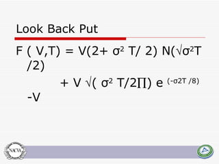 Look Back Put F  (  V , T ) =  V (2+ σ 2   T / 2)  N (  σ 2 T  /2)  +  V    ( σ 2   T /2  )  e   (-σ2 T  /8)  - V 