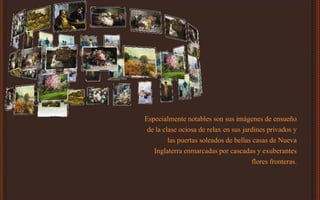 Especialmente notables son sus imágenes de ensueño
de la clase ociosa de relax en sus jardines privados y
las puertas soleados de bellas casas de Nueva
Inglaterra enmarcadas por cascadas y exuberantes
flores fronteras.
 