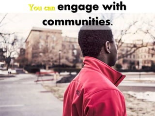 You can engage with
communities.
 