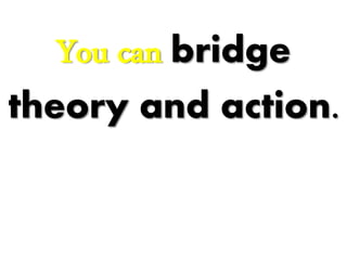 You can bridge
theory and action.
 
