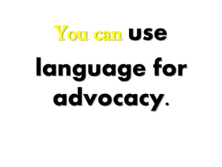 You can use
language for
advocacy.
 