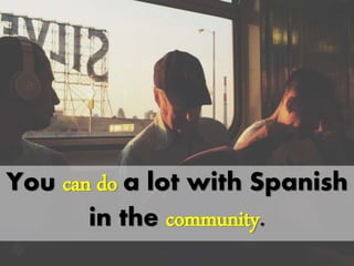 You can do a lot with
Spanish in the community.
 