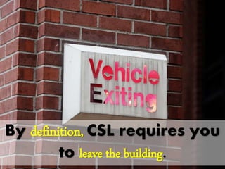 By definition, CSL requires
you to leave the building.
 