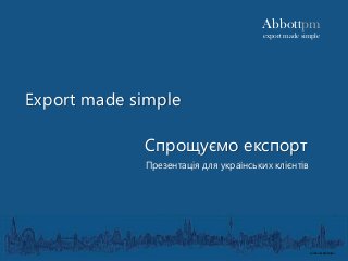 Export made simple
Спрощуємо експорт
Abbottpm
export made simple
Презентація для українських клієнтів
London by Abi-Daker
 