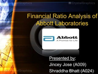 Financial Ratio Analysis of
Abbott Laboratories
Presented by:
Jincey Jose (A009)
Shraddha Bhatt (A024)
 