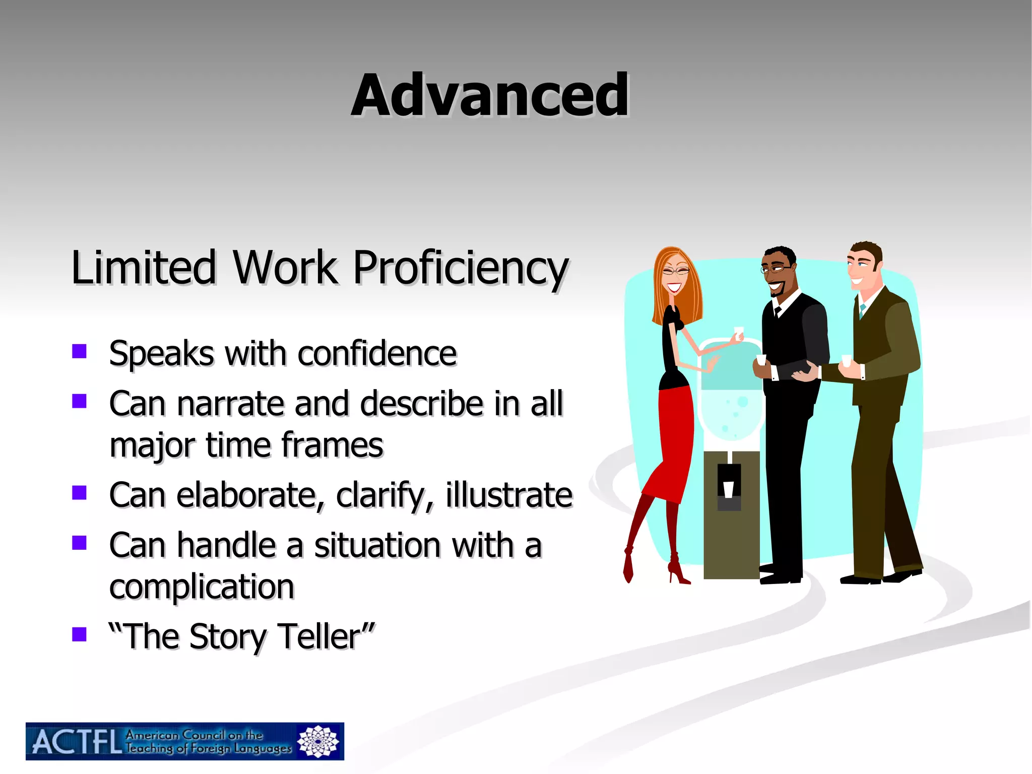 Advanced  Limited Work Proficiency  Speaks with confidence Can narrate and describe in all major time frames Can elaborate, clarify, illustrate Can handle a situation with a complication  “ The Story Teller” 