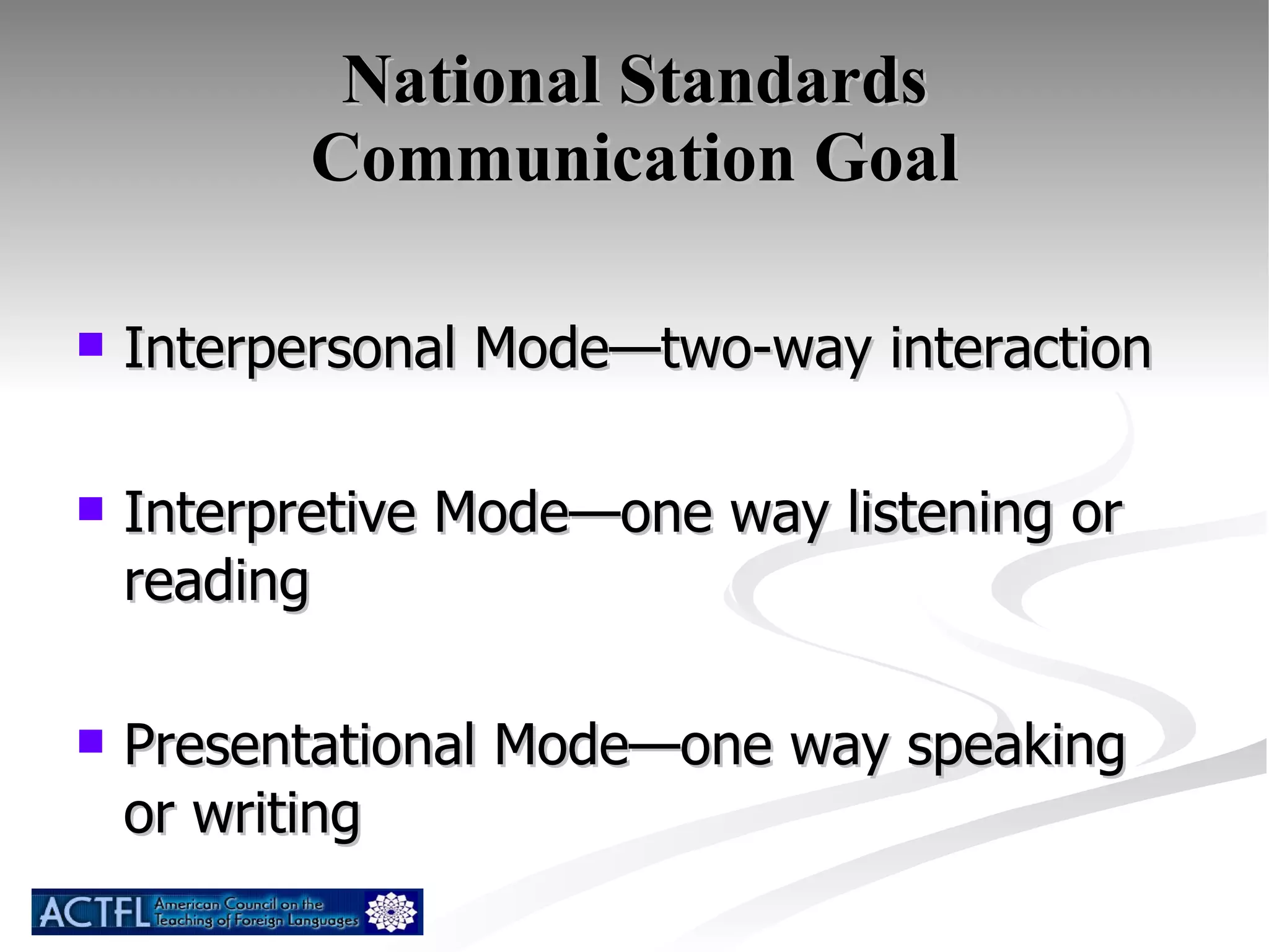 National Standards Communication Goal Interpersonal Mode—two-way interaction Interpretive Mode—one way listening or reading Presentational Mode—one way speaking or writing 
