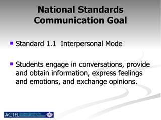 National Standards Communication Goal Standard 1.1  Interpersonal Mode Students engage in conversations, provide and obtain information, express feelings and emotions, and exchange opinions. 