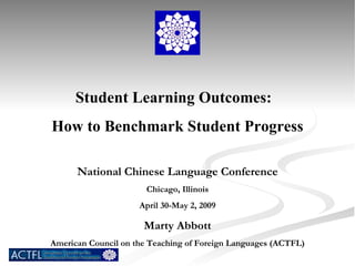 Student Learning Outcomes:  How to Benchmark Student Progress National Chinese Language Conference Chicago, Illinois April 30-May 2, 2009 Marty Abbott American Council on the Teaching of Foreign Languages (ACTFL) 