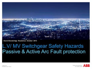 - David Stonebridge Roadshow October 2013

L.V/ MV Switchgear Safety Hazards
Passive & Active Arc Fault protection
© ABB Group
November 4, 2013 | Slide 1

 