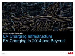 © ABB Inc.
April 22, 2014 | Slide 1
EV Charging Infrastructure
EV Charging in 2014 and Beyond
Heather Flanagan – April 22, 2014
 