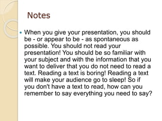 Notes
 When you give your presentation, you should
be - or appear to be - as spontaneous as
possible. You should not read...