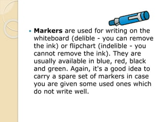  Markers are used for writing on the
whiteboard (delible - you can remove
the ink) or flipchart (indelible - you
cannot r...