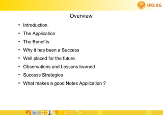 Overview
●
    Introduction
●
    The Application
●
    The Benefits
●
    Why it has been a Success
●
    Well placed for the future
●
    Observations and Lessons learned
●
    Success Strategies
●
    What makes a good Notes Application ?
 