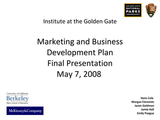 Institute at the Golden Gate Marketing and Business Development Plan Final Presentation May 7, 2008  Hans Cole  Morgan Clements Jason Goldman Jamie Hall Emily Poague 
