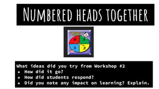 Numbered heads together
What ideas did you try from Workshop #2
★ How did it go?
★ How did students respond?
★ Did you note any impact on learning? Explain.
 