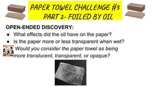PA T E C L E #3
PA 2- FO B O
OPEN-ENDED DISCOVERY:
● What effects did the oil have on the paper?
● Is the paper more or less transparent when wet?
● Would you consider the paper towel as being
more translucent, transparent, or opaque?
 