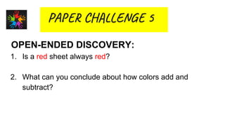 PA C LE 5
OPEN-ENDED DISCOVERY:
1. Is a red sheet always red?
2. What can you conclude about how colors add and
subtract?
 