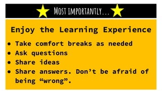 Most importantly...
Enjoy the Learning Experience
● Take comfort breaks as needed
● Ask questions
● Share ideas
● Share answers. Don’t be afraid of
being “wrong”.
 