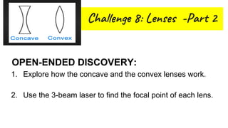 Cha n 8: Len -Par 2
OPEN-ENDED DISCOVERY:
1. Explore how the concave and the convex lenses work.
2. Use the 3-beam laser to find the focal point of each lens.
 
