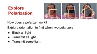 Explore
Polarization
How does a polarizer work?
Explore orientation to find when two polarizers:
● Block all light
● Transmit all light
● Transmit some light
 