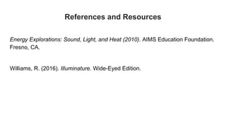 References and Resources
Energy Explorations: Sound, Light, and Heat (2010). AIMS Education Foundation.
Fresno, CA.
Williams, R. (2016). Illuminature. Wide-Eyed Edition.
 