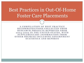 A compilation of best practice recommendations collected from research projects reported from 2004-2009 in the united states, WITH SUPPLEMENTARY INFORMATION FROM OTHER SOURCES INCLUDING GOVERNMENT STATISTICS AND REPORTS Best Practices in Out-Of-Home Foster Care Placements 