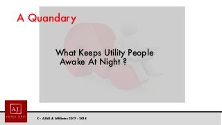 © - AJAG & Affiliates 2017 - 2018
A Quandary
What Keeps Utility People
Awake At Night ?
 