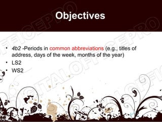 Objectives


• 4b2 -Periods in common abbreviations (e.g., titles of
  address, days of the week, months of the year)
• LS2
• WS2




                                                      2
 
