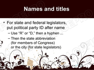 Names and titles

• For state and federal legislators,
  put political party ID after name
  – Use “R” or “D,” then a hyphen ...
  – Then the state abbreviation
    (for members of Congress)
    or the city (for state legislators)




                                          25
 