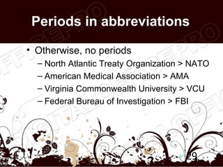 Periods in abbreviations

• Otherwise, no periods
  – North Atlantic Treaty Organization > NATO
  – American Medical Association > AMA
  – Virginia Commonwealth University > VCU
  – Federal Bureau of Investigation > FBI




                                       29
 