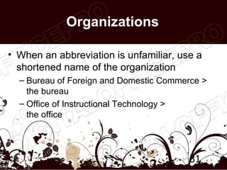 Organizations

• When an abbreviation is unfamiliar, use a
  shortened name of the organization
  – Bureau of Foreign and Domestic Commerce >
    the bureau
  – Office of Instructional Technology >
    the office




                                         31
 