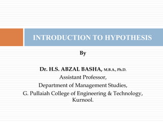 By
Dr. H.S. ABZAL BASHA, M.B.A., Ph.D.
Assistant Professor,
Department of Management Studies,
G. Pullaiah College of Engineering & Technology,
Kurnool.
INTRODUCTION TO HYPOTHESIS
 