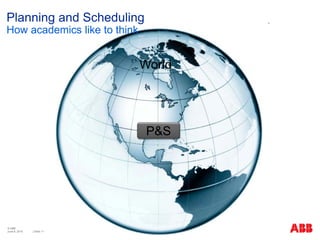 © ABB
| Slide 11
World
P&S
Planning and Scheduling
How academics like to think
June 8, 2015
 